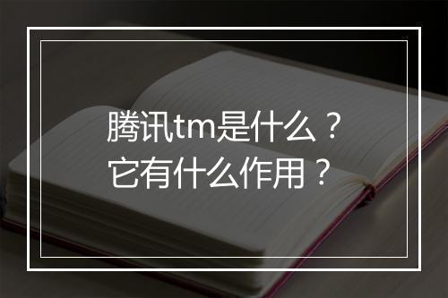 腾讯tm是什么?它有什么作用?