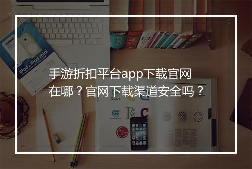手游折扣平台app下载官网在哪？官网下载渠道安全吗？