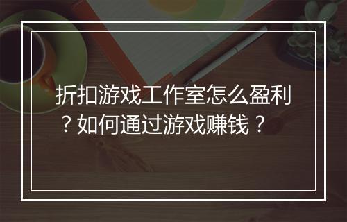 折扣游戏工作室怎么盈利?如何通过游戏赚钱?