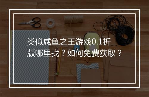 类似咸鱼之王游戏0.1折版哪里找?如何免费获取?