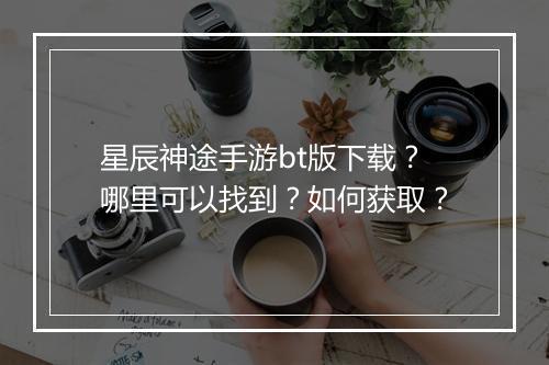 星辰神途手游bt版下载？哪里可以找到？如何获取？