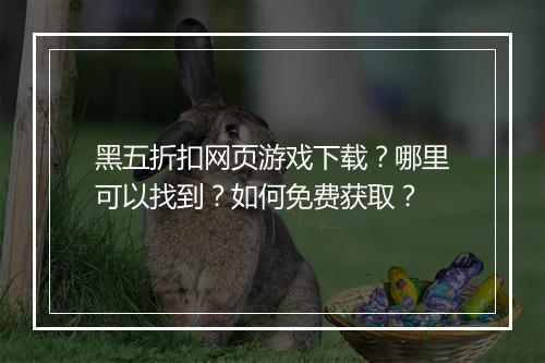 黑五折扣网页游戏下载?哪里可以找到?如何免费获取?