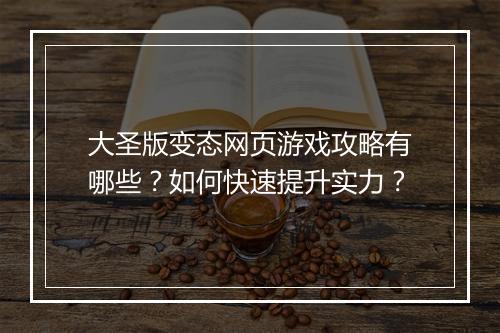 大圣版变态网页游戏攻略有哪些?如何快速提升实力?