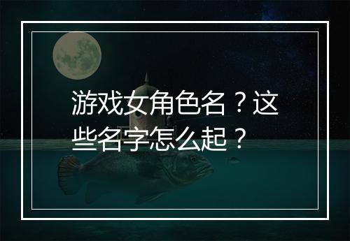 游戏女角色名？这些名字怎么起？