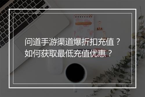 问道手游渠道爆折扣充值?如何获取最低充值优惠?