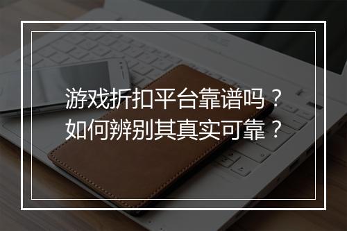 游戏折扣平台靠谱吗？如何辨别其真实可靠？