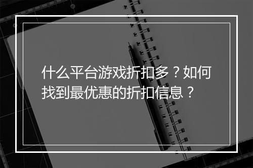 什么平台游戏折扣多？如何找到最优惠的折扣信息？