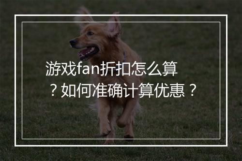 游戏fan折扣怎么算？如何准确计算优惠？