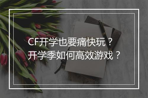 CF开学也要痛快玩？开学季如何高效游戏？