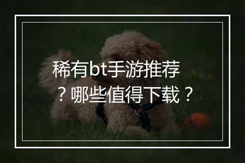 稀有bt手游推荐?哪些值得下载?