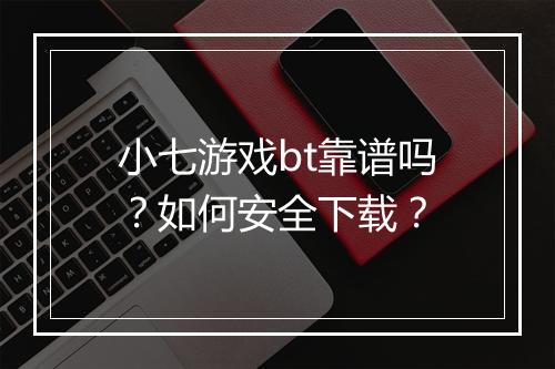 小七游戏bt靠谱吗？如何安全下载？