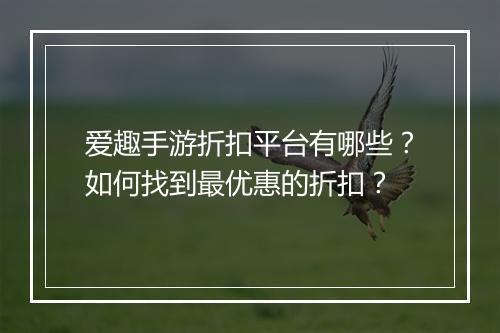 爱趣手游折扣平台有哪些?如何找到最优惠的折扣?