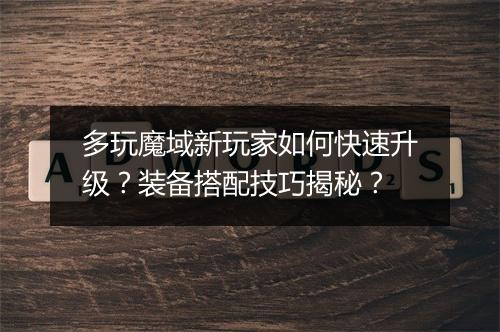 多玩魔域新玩家如何快速升级?装备搭配技巧揭秘?