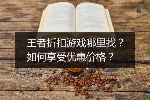 王者折扣游戏哪里找?如何享受优惠价格?