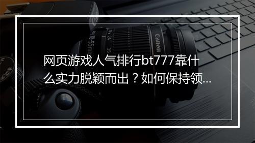 网页游戏人气排行bt777靠什么实力脱颖而出？如何保持领先地位？