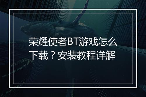 荣耀使者BT游戏怎么下载？安装教程详解