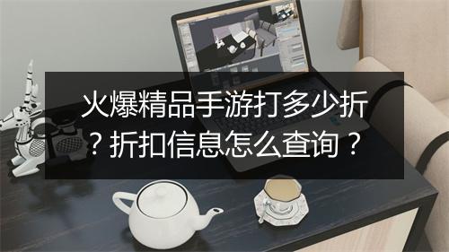 火爆精品手游打多少折？折扣信息怎么查询？
