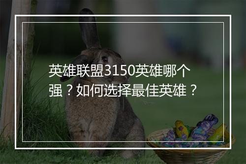 英雄联盟3150英雄哪个强?如何选择最佳英雄?
