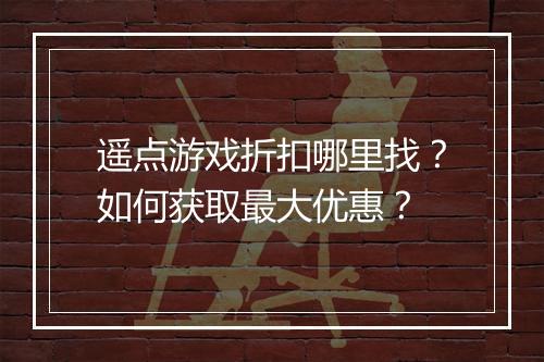 遥点游戏折扣哪里找？如何获取最大优惠？