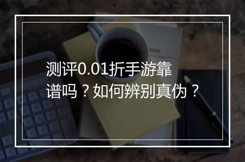 测评0.01折手游靠谱吗?如何辨别真伪?