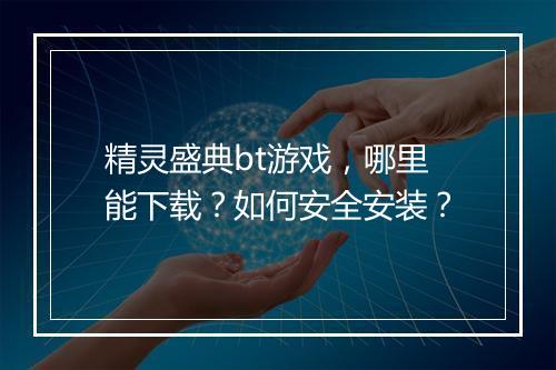 精灵盛典bt游戏,哪里能下载?如何安全安装?