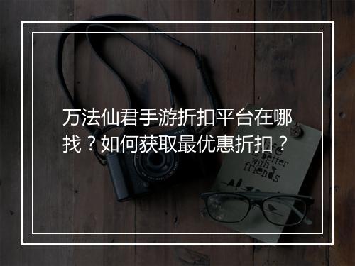 万法仙君手游折扣平台在哪找？如何获取最优惠折扣？