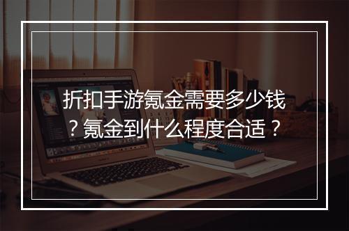折扣手游氪金需要多少钱?氪金到什么程度合适?