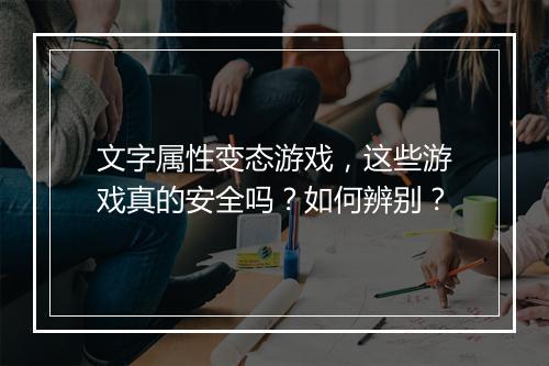 文字属性变态游戏,这些游戏真的安全吗?如何辨别?