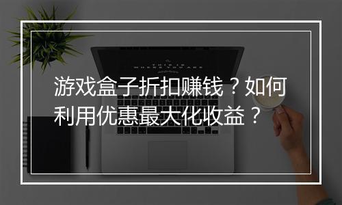 游戏盒子折扣赚钱?如何利用优惠最大化收益?