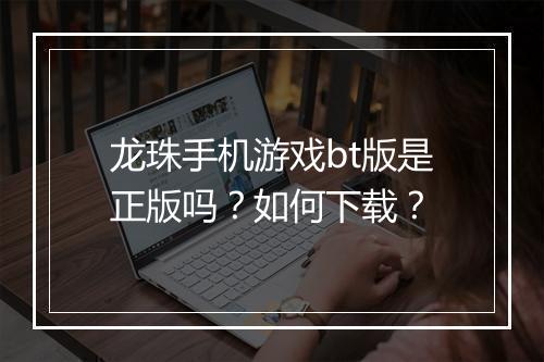 龙珠手机游戏bt版是正版吗？如何下载？
