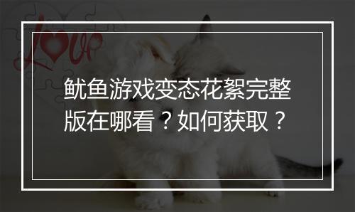鱿鱼游戏变态花絮完整版在哪看?如何获取?