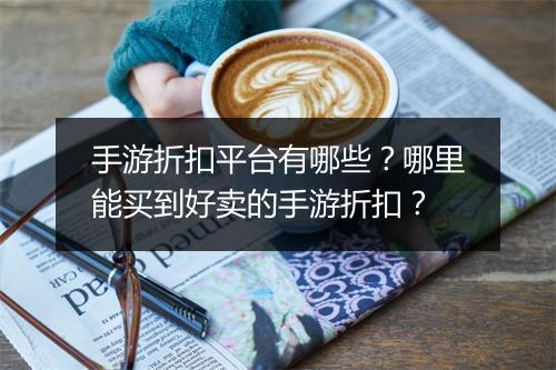 手游折扣平台有哪些？哪里能买到好卖的手游折扣？