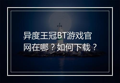 异度王冠BT游戏官网在哪?如何下载?