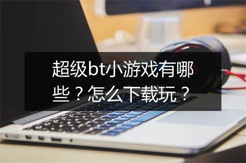 超级bt小游戏有哪些?怎么下载玩?
