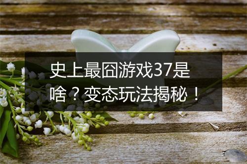 史上最囧游戏37是啥?变态玩法揭秘!