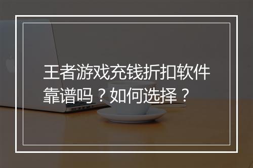 王者游戏充钱折扣软件靠谱吗?如何选择?