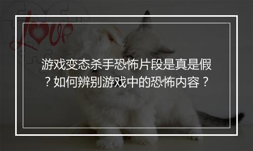 游戏变态杀手恐怖片段是真是假？如何辨别游戏中的恐怖内容？