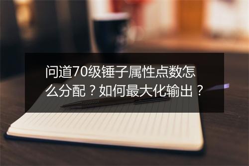 问道70级锤子属性点数怎么分配？如何最大化输出？