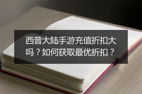西普大陆手游充值折扣大吗?如何获取最优折扣?