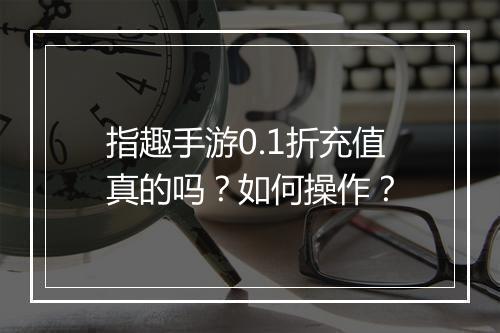指趣手游0.1折充值真的吗？如何操作？