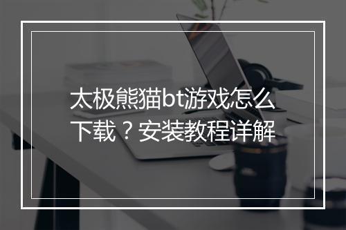 太极熊猫bt游戏怎么下载?安装教程详解