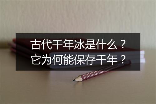 古代千年冰是什么?它为何能保存千年?