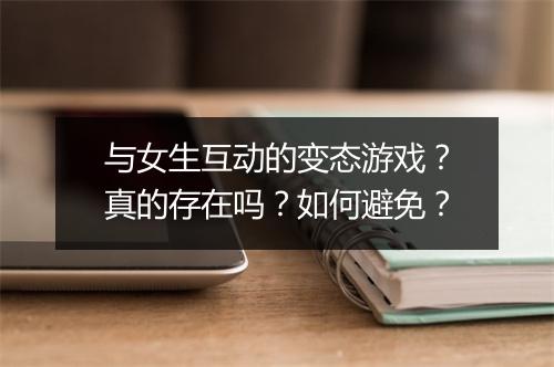 与女生互动的变态游戏?真的存在吗?如何避免?