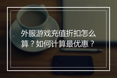 外服游戏充值折扣怎么算？如何计算最优惠？