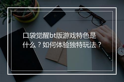 口袋觉醒bt版游戏特色是什么?如何体验独特玩法?