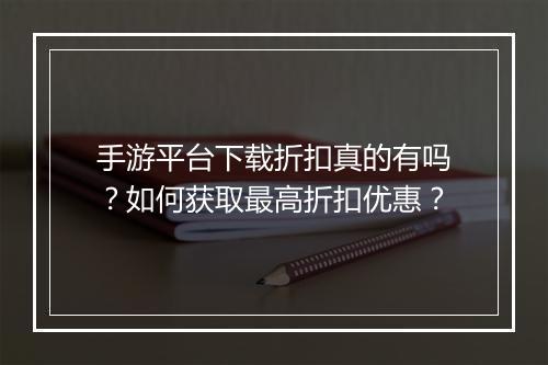 手游平台下载折扣真的有吗？如何获取最高折扣优惠？