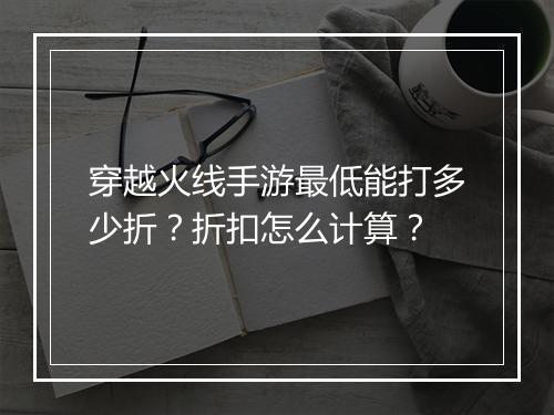 穿越火线手游最低能打多少折?折扣怎么计算?