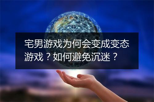 宅男游戏为何会变成变态游戏?如何避免沉迷?