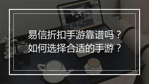 易信折扣手游靠谱吗？如何选择合适的手游？