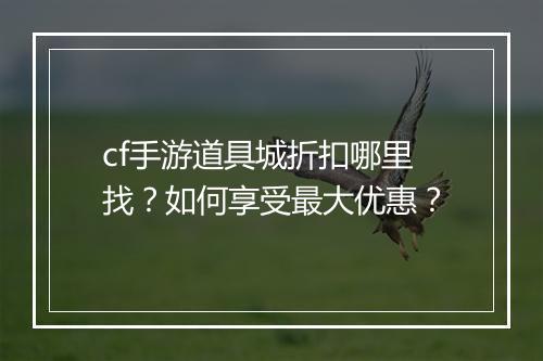 cf手游道具城折扣哪里找？如何享受最大优惠？
